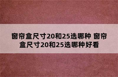 窗帘盒尺寸20和25选哪种 窗帘盒尺寸20和25选哪种好看